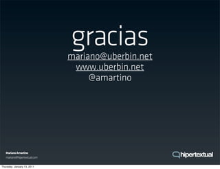 gracias
                              mariano@uberbin.net
                               www.uberbin.net
                                   @amartino




   Mariano Amartino
   mariano@hipertextual.com

Thursday, January 13, 2011
 