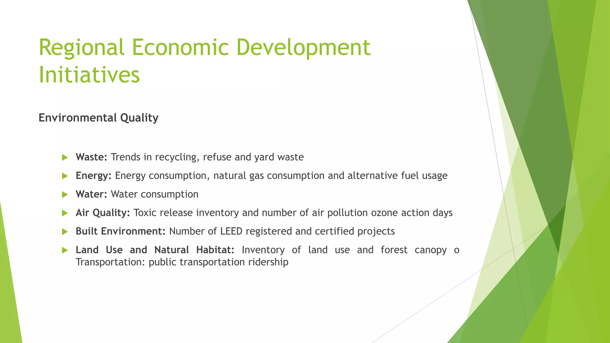 Regional Economic Development
Initiatives
Environmental Quality
 Waste: Trends in recycling, refuse and yard waste
 Energy: Energy consumption, natural gas consumption and alternative fuel usage
 Water: Water consumption
 Air Quality: Toxic release inventory and number of air pollution ozone action days
 Built Environment: Number of LEED registered and certified projects
 Land Use and Natural Habitat: Inventory of land use and forest canopy o
Transportation: public transportation ridership
 