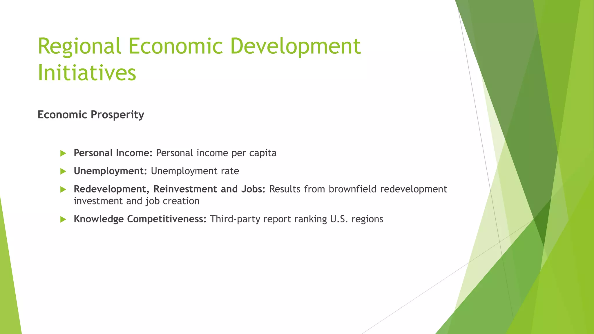 Regional Economic Development
Initiatives
Economic Prosperity
 Personal Income: Personal income per capita
 Unemployment: Unemployment rate
 Redevelopment, Reinvestment and Jobs: Results from brownfield redevelopment
investment and job creation
 Knowledge Competitiveness: Third-party report ranking U.S. regions
 
