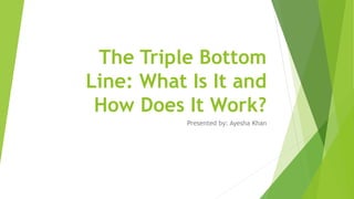 The Triple Bottom
Line: What Is It and
How Does It Work?
Presented by: Ayesha Khan
 