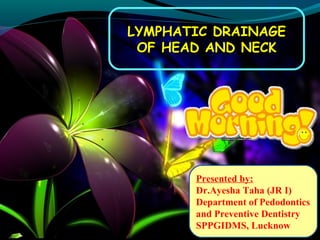 LYMPHATIC DRAINAGELYMPHATIC DRAINAGE
OF HEAD AND NECKOF HEAD AND NECK
Presented by:
Dr.Ayesha Taha (JR I)
Department of Pedodontics
and Preventive Dentistry
SPPGIDMS, Lucknow
 