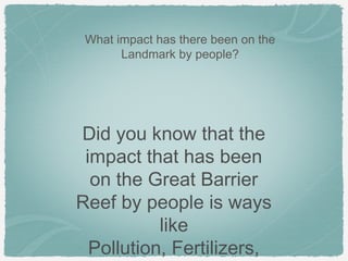 What impact has there been on the
Landmark by people?

Did you know that the
impact that has been
on the Great Barrier
Reef by people is ways
like
Pollution, Fertilizers,

 