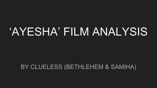 ‘AYESHA’ FILM ANALYSIS
BY CLUELESS (BETHLEHEM & SAMIHA)
 