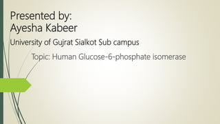 Presented by:
Ayesha Kabeer
Topic: Human Glucose-6-phosphate isomerase
University of Gujrat Sialkot Sub campus
 