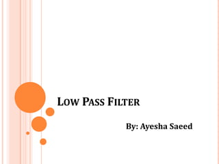 LOW PASS FILTER
By: Ayesha Saeed
 