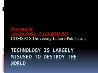 TECHNOLOGY IS LARGELY
MISUSED TO DESTROY THE
WORLD
Pesented by
Ayesha Sadiq FA14-BSM-013
COMSATS University Lahore Pakistan…
 