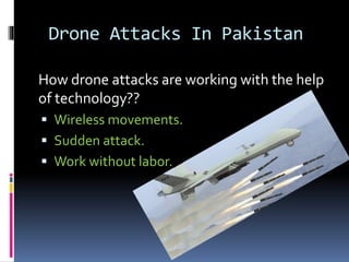 Drone Attacks In Pakistan
How drone attacks are working with the help
of technology??
 Wireless movements.
 Sudden attack.
 Work without labor.
 