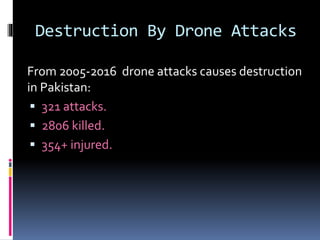 Destruction By Drone Attacks
From 2005-2016 drone attacks causes destruction
in Pakistan:
 321 attacks.
 2806 killed.
 354+ injured.
 