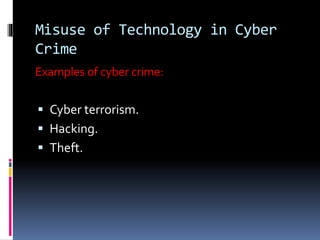 Misuse of Technology in Cyber
Crime
Examples of cyber crime:
 Cyber terrorism.
 Hacking.
 Theft.
 