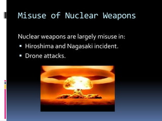 Misuse of Nuclear Weapons
Nuclear weapons are largely misuse in:
 Hiroshima and Nagasaki incident.
 Drone attacks.
 