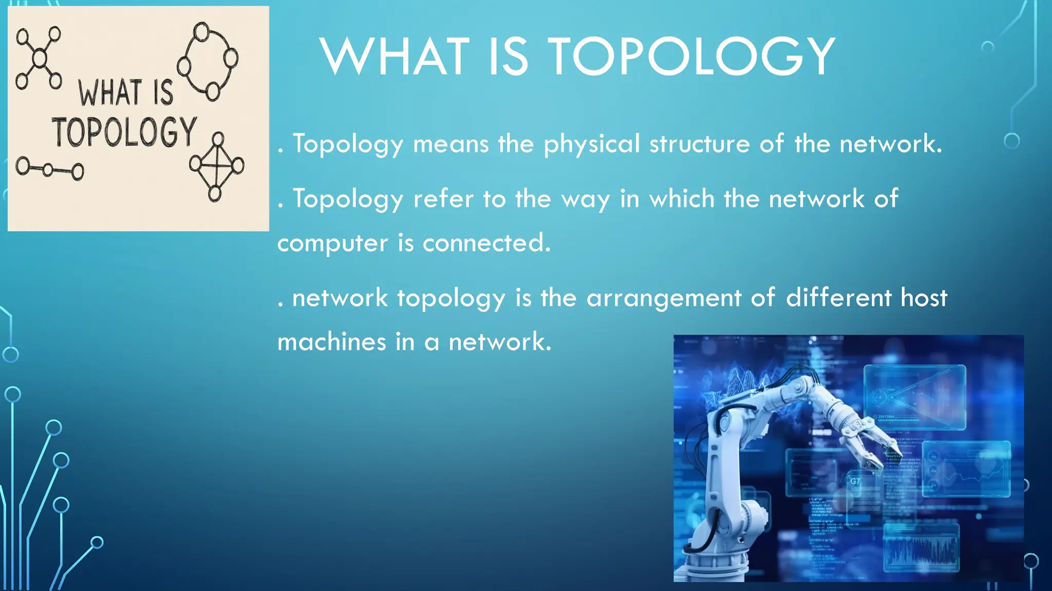 WHAT IS TOPOLOGY
. Topology means the physical structure of the network.
. Topology refer to the way in which the network of
computer is connected.
. network topology is the arrangement of different host
machines in a network.
 