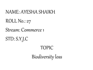NAME: AYESHA SHAIKH
ROLL No.: 27
Stream: Commerce 1
STD: S.Y.J.C
TOPIC
Biodiversity loss
 