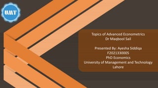 Topics of Advanced Econometrics
Dr Maqbool Sail
Presented By: Ayesha Siddiqa
F2021330005
PhD Economics
University of Management and Technology
Lahore
 