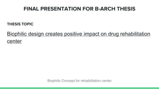 THESIS TOPIC
Biophilic design creates positive impact on drug rehabilitation
center
FINAL PRESENTATION FOR B-ARCH THESIS
Biophilic Concept for rehabilitation center
 