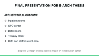 ARCHITECTURAL OUTCOME
 Inpatient rooms
 OPD center
 Detox room
 Therapy block
 Cafe and staff resident area
FINAL PRESENTATION FOR B-ARCH THESIS
Biophilic Concept creates positive impact on rehabilitation center
 