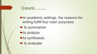 Count……..
In academic settings, the reasons for
writing fulfill four main purposes:
 to summarize
to analyze
to synthesize
 to evaluate
 
