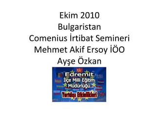 Ekim 2010
Bulgaristan
Comenius İrtibat Semineri
Mehmet Akif Ersoy İÖO
Ayşe Özkan
 