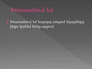    Խոստանում եմ հաջորդ անգամ նկարները
    ինքս կանեմ հենց այգում:
 