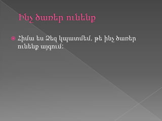   Հիմա ես Ձեզ կպատմեմ, թե ինչ ծառեր
    ունենք այգում:
 