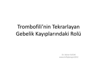 Trombofili’nin Tekrarlayan
Gebelik Kayıplarındaki Rolü
Dr. Ayhan SUCAK
www.tmftpkongre2012
 