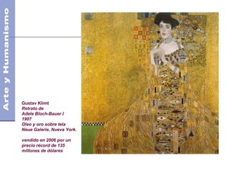 Gustav Klimt
Retrato de
Adele Bloch-Bauer I
1907
Oleo y oro sobre tela
Neue Galerie, Nueva York.
vendido en 2006 por un
precio récord de 135
millones de dólares
 