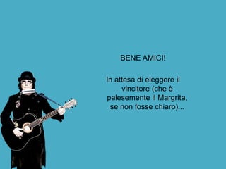 BENE AMICI!
In attesa di eleggere il
vincitore (che è
palesemente il Margrita,
se non fosse chiaro)...
 