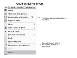 Funciones del Menú Ver: Se puede colocar, la fecha, los nombres, numero de diapositivas. Permite ver la presentación a través de diapositivas.