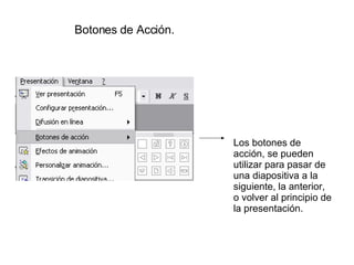 Botones de Acción. Los botones de acción, se pueden utilizar para pasar de una diapositiva a la siguiente, la anterior, o volver al principio de la presentación.