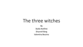 The three witches
By
Ayida Avellino
Shaznell Borg
Valentina Bezzina
 