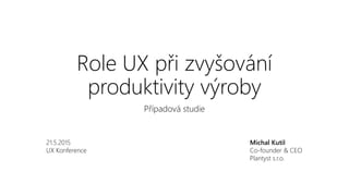 Role UX při zvyšování
produktivity výroby
Případová studie
Michal Kutil
Co-founder & CEO
Plantyst s.r.o.
21.5.2015
UX Konference
 