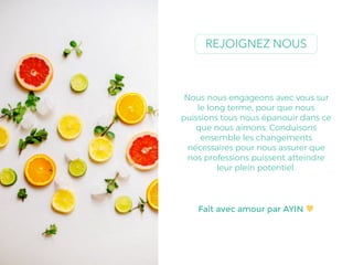 Nous nous engageons avec vous sur
le long terme, pour que nous
puissions tous nous épanouir dans ce
que nous aimons. Conduisons
ensemble les changements
nécessaires pour nous assurer que
nos professions puissent atteindre
leur plein potentiel.
REJOIGNEZ NOUS
Fait avec amour par AYIN ♥
 
