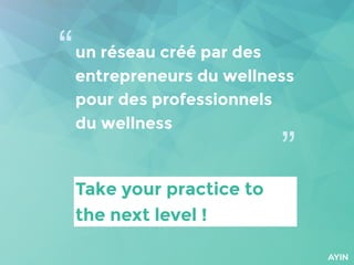 Take your practice to
the next level !
un réseau créé par des
entrepreneurs du wellness
pour des professionnels
du wellness
“
”
 