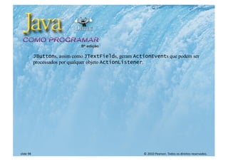 © 2010 Pearson. Todos os direitos reservados.
slide 98
} JButtons, assim como JTextFields, geram ActionEvents que podem ser
processados por qualquer objeto ActionListener.
 