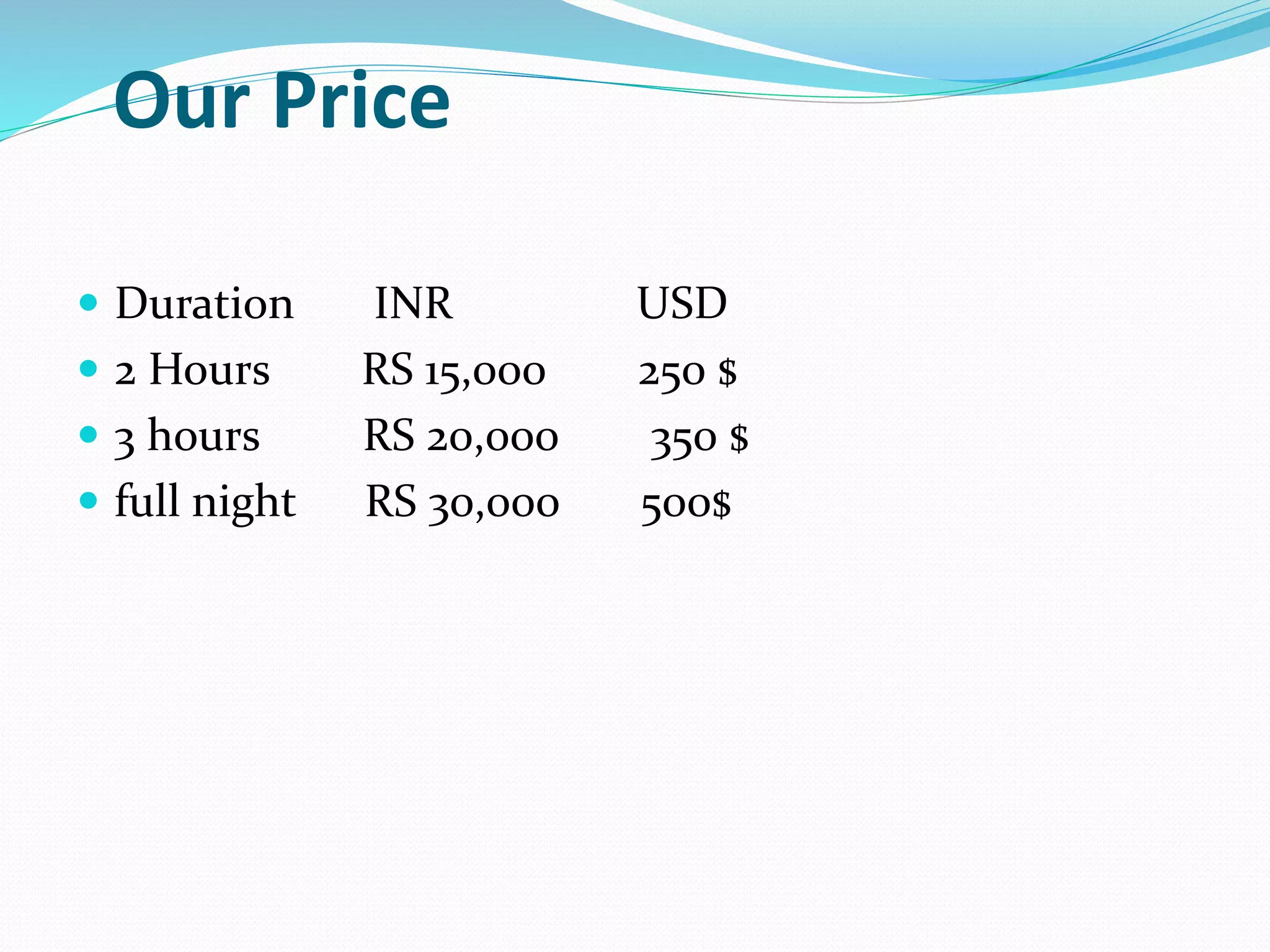 Our Price
 Duration INR USD
 2 Hours RS 15,000 250 $
 3 hours RS 20,000 350 $
 full night RS 30,000 500$
 