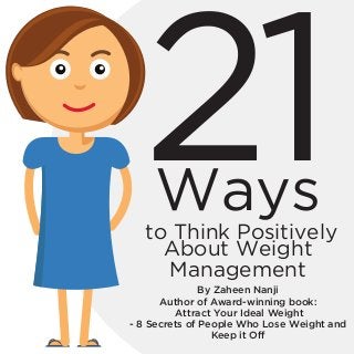 21Waysto Think Positively
About Weight
Management
By Zaheen Nanji
Author of Award-winning book:
Attract Your Ideal Weight
- 8 Secrets of People Who Lose Weight and
Keep it Off
 