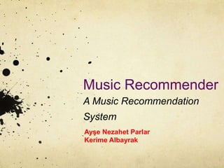 Music Recommender
A Music Recommendation
System
Ayşe Nezahet Parlar
Kerime Albayrak
 