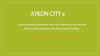 AYKON CITY 2
Located on Sheikh Zayad Road, Akyon City 2 offers one, two and three
fully furnished apartments with all the required facilities
https://www.youtube.com/watch?v=aGRxJEegkaI
 