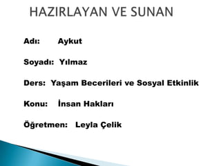 Adı: Aykut
Soyadı: Yılmaz
Ders: Yaşam Becerileri ve Sosyal Etkinlik
Konu: İnsan Hakları
Öğretmen: Leyla Çelik
 