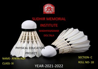 1
HIIUHY
SUDHIR MEMORIAL
INSTITUTE
MADHYAMGRAM
DOLTALA
NAME- AYKYA ROY
CLASS- XI
YEAR-2021-2022
SECTION- C
ROLL NO- 18
PHYSICAL EDUCATION
PROJECT
 