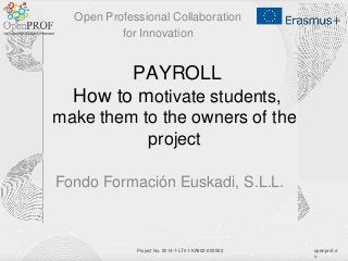 openprof.e
u
Project No. 2014-1-LT01-KA202-000562
PAYROLL
How to motivate students,
make them to the owners of the
project
Fondo Formación Euskadi, S.L.L.
Open Professional Collaboration
for Innovation
 