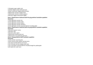 1.Yönergeye uygun çizgiler çizer.
2.Şekilleri değişik araçlar kullanarak çizer.
3.Çeşitli malzemeleri değişik şekillerde katlar.
4.Malzemeleri istenilen nitelikte keser.
5.Malzemeleri istenilen nitelikte yapıştırır.
6.Nesneleri değişik malzemelerle bağlar.
Amaç 3. Büyük kaslarını kullanarak belirli bir güç gerektiren hareketleri yapabilme
Kazanımlar
1.Farklı ağırlıktaki nesneleri iter.
2.Farklı ağırlıktaki nesneleri çeker.
3.Farklı ağırlıktaki nesneleri kaldırır.
4.Farklı ağırlıktaki nesneleri döndürür.
5.Farklı ağırlıktaki nesneleri taşıyarak belirli bir mesafeye gider.
Amaç 4. Küçük kaslarını kullanarak belirli bir güç gerektiren hareketleri yapabilme
Kazanımlar
1.Nesneleri kopartır / yırtar.
2.Nesneleri sıkar.
3.Nesneleri çeker / gerer.
4.Malzemelere elleriyle şekil verir.
5.Malzemelere araç kullanarak şekil verir.
Amaç 5. Denge gerektiren belirli hareketleri yapabilme
Kazanımlar
1.Farklı zeminler üzerinde yürür.
2.Zemin üzerine çizilen şekiller üzerinde yürür.
3.Tek ayak üzerinde belirli bir süre durur.
4.Tek / çift ayak üzerinde olduğu yerde zıplar.
5.Tek / çift ayakla sıçrayarak belirli bir mesafeyi dengeli bir şekilde gider.
6.Çift ayakla ileri / geri sıçrar.
 