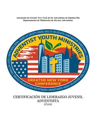 Asociación de Greater New York de los Adventistas de Séptimo Día
        Departamento de Ministerios de Jóvenes Adventistas




CERTIFICACIÓN DE LIDERAZGO JUVENIL
            ADVENTISTA
                            (CLJA)
 