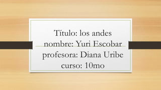 Título: los andes
nombre: Yuri Escobar
profesora: Diana Uribe
curso: 10mo
 
