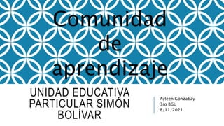 UNIDAD EDUCATIVA
PARTICULAR SIMÓN
BOLÍVAR
Ayleen Gonzabay
3ro BGU
8/11/2021
Comunidad
de
aprendizaje
 