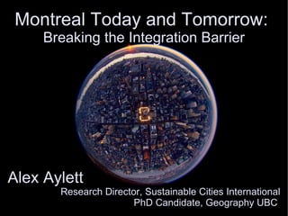 Montreal Today and Tomorrow:  Breaking the Integration Barrier Alex Aylett  Research Director, Sustainable Cities International PhD Candidate, Geography UBC  