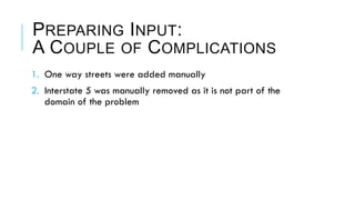 PREPARING INPUT:
A COUPLE OF COMPLICATIONS
1.  One way streets were added manually
2.  Interstate 5 was manually removed as it is not part of the
domain of the problem
 