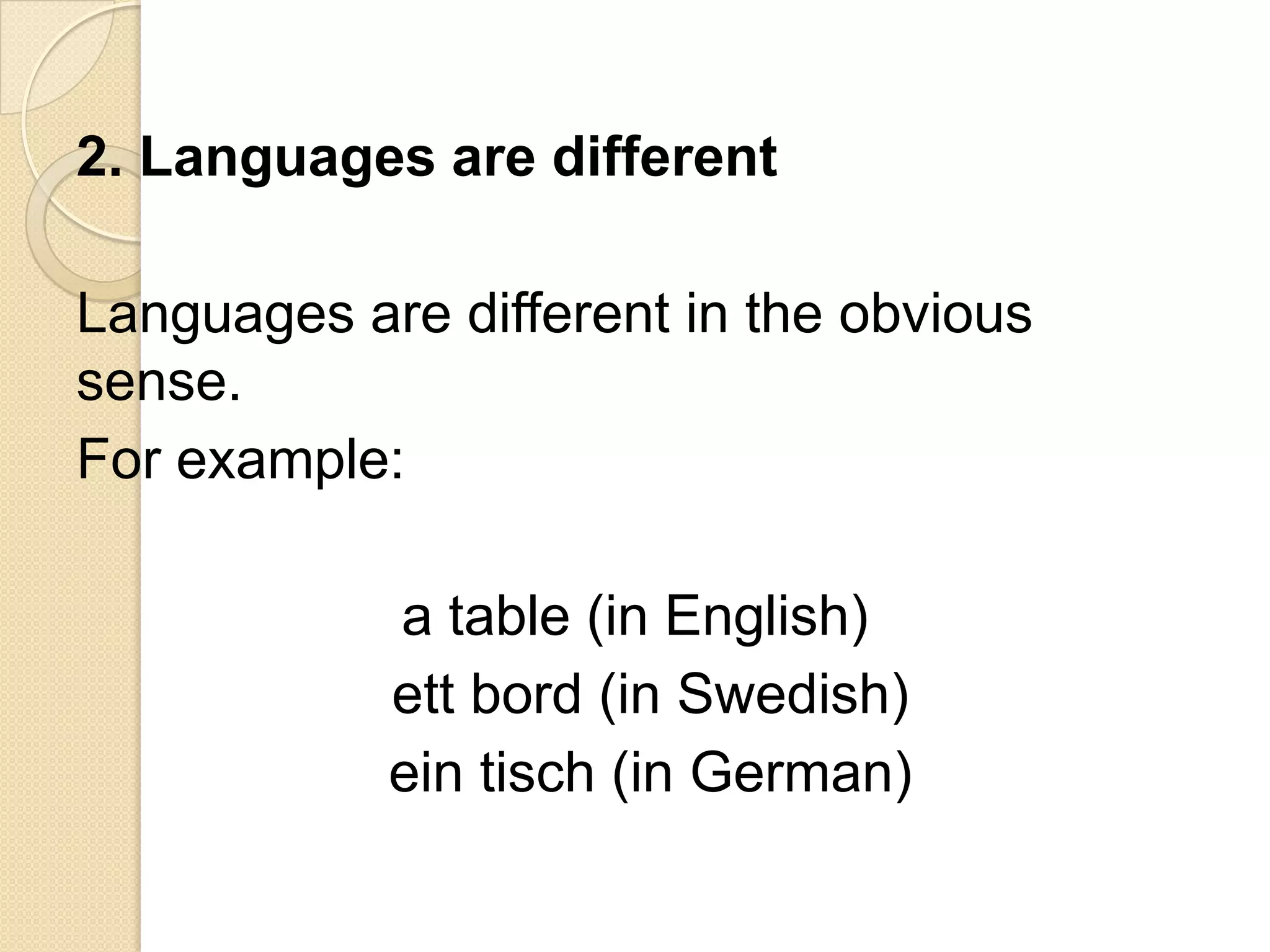 2. Languages are different

Languages are different in the obvious
sense.
For example:

            a table (in English)
            ett bord (in Swedish)
            ein tisch (in German)
 