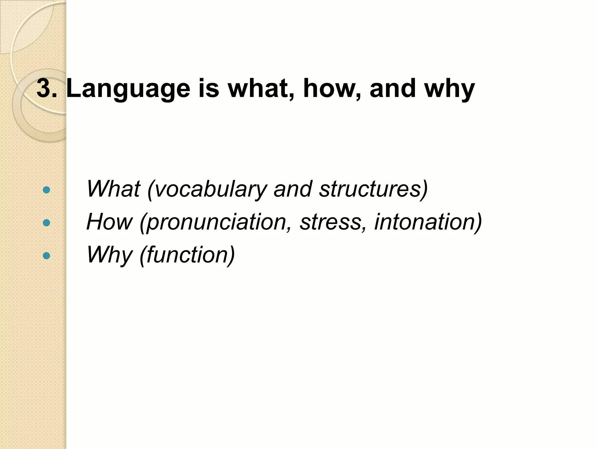 3. Language is what, how, and why


   What (vocabulary and structures)
   How (pronunciation, stress, intonation)
   Why (function)
 