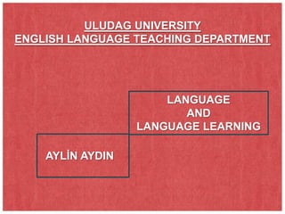 ULUDAG UNIVERSITY
ENGLISH LANGUAGE TEACHING DEPARTMENT




                      LANGUAGE
                         AND
                  LANGUAGE LEARNING

    AYLİN AYDIN
 