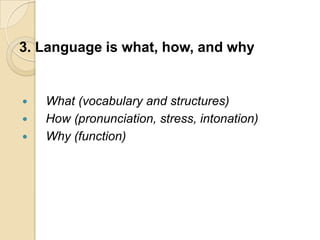 3. Language is what, how, and why


   What (vocabulary and structures)
   How (pronunciation, stress, intonation)
   Why (function)
 
